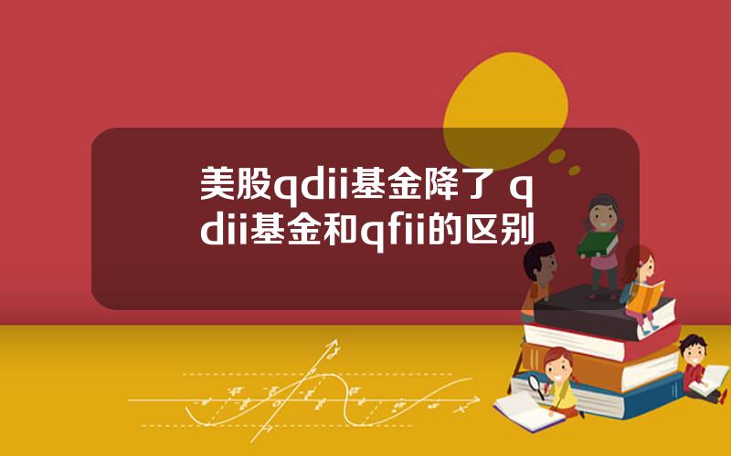 美股qdii基金降了 qdii基金和qfii的区别